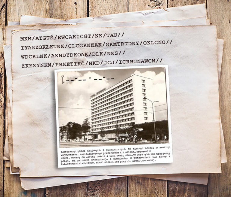 Kartka na której zapisany jest zaszyfrowany tekst. Poniżej zdjęcie katowickiego hotelu wraz z jego opisem i ośmioma polami na wpisanie nazwy hotelu w podziale na cztery sylaby, co stanowi klucz do szyfru. Treść zaszyfrowanego tekstu. M. K. M. Koniec wyrazu. A. T. G. T. Ś. Koniec wyrazu. E. W. C. A. K. I. C. G. T. Koniec wyrazu. N. K. Koniec wyrazu. T. A. U. Koniec wyrazu. I. Y. A. S. Z. O. K. Ł. E. T. N. K. Koniec wyrazu. C. L. C. G. K. N. E. A. K. Koniec wyrazu. S. K. M. T. R. T. D. N. Y. Koniec wyrazu. O. K. L. C. N. O. Koniec wyrazu. W. D. C. K. L. N. K. Koniec wyrazu. A. K. N. D. Y. D. K. O. A. K. Koniec wyrazu. D. L. K. Koniec wyrazu. N. K. S. Koniec wyrazu. Z. K. E. Z. Y. N. K. M. Koniec wyrazu. P. R. K. E. T. I. K. Ć. Koniec wyrazu. N. K. D. Koniec wyrazu. J. C. J. Koniec wyrazu. I. C. R. B. U. N. A. W. C. M. Koniec wyrazu. Tekst opisujący hotel. Zapraszamy gości krajowych i zagranicznych do naszego hotelu w stolicy województwa, zamieszkiwanego przez ponad trzy i pół miliona obywateli. Hotel oddany do użytku ledwie cztery lata temu oferuje swym gościom przyjemny pobyt. Na parterze restauracja i kawiarnia. W podziemiach bar nocny z kabaretem mini variete. Hotel mieści się przy ulicy Armii Czerwonej.